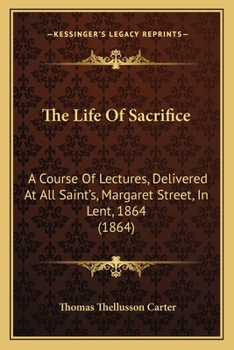 The Life Of Sacrifice: A Course Of Lectures, Delivered At All Saint's, Margaret Street, In Lent, 1864