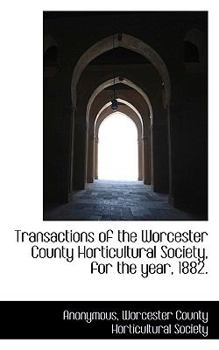 Transactions of the Worcester County Horticultural Society for the Year, 1882: Comprising the Annual Reports of the Secretary, and of the Librarian (Classic Reprint)