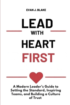 Lead with Heart First: A Modern Leader’s Guide to Setting the Standard, Inspiring Teams, and Building a Culture of Trust
