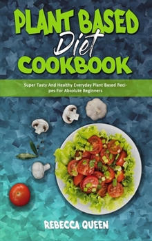 Hardcover Plant Based Diet Cookbook: Super Tasty And Healthy Everyday Plant Based Recipes For Absolute Beginners Book