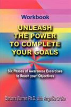 Unleash the Power To Complete Your Goals: Six Phases Of Awareness Exercises To Reach Your Objectives
