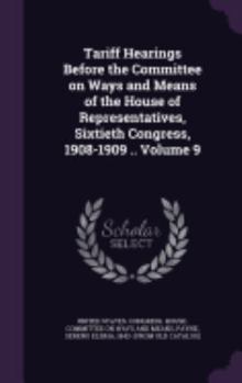 Hardcover Tariff Hearings Before the Committee on Ways and Means of the House of Representatives, Sixtieth Congress, 1908-1909 .. Volume 9 Book