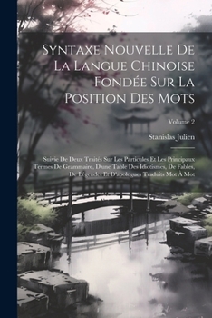 Syntaxe Nouvelle De La Langue Chinoise Fondée Sur La Position Des Mots: Suivie De Deux Traités Sur Les Particules Et Les Principaux Termes De ... Traduits Mot À Mot; Volume 2 (French Edition)