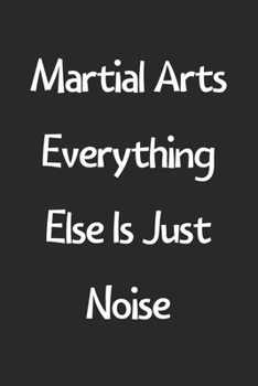 Paperback Martial Arts Everything Else Is Just Noise: Lined Journal, 120 Pages, 6 x 9, Funny Martial Arts Gift Idea, Black Matte Finish (Martial Arts Everything Book