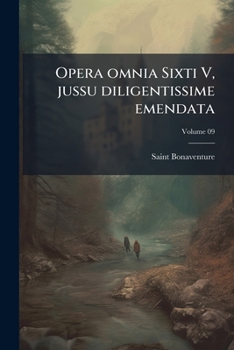 Opera Omnia Sixti V, Jussu Diligentissime Emendata: Accedit Sancti Doctoris Vita, Una Cum Diatriba Historico-Chronologico-Critica. Editio Accurate Rec