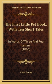 The First Little Pet Book, with Ten Short Tales, in Words of Three and Four Letters - Book #1 of the Little Pet Books