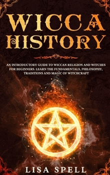 Hardcover Wicca History: An Introductory Guide to Wiccan Religion and Witches for Beginners. Learn The Fundamentals, Philosophy, Traditions and Book