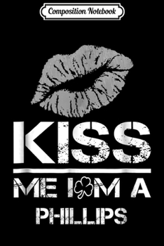 Composition Notebook: Kiss Me I'm A Phillips Irish Funny Patrick's Day  Journal/Notebook Blank Lined Ruled 6x9 100 Pages
