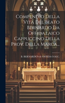 Hardcover Compendio Della Vita Del Beato Bernardo Da Offida, laico Cappuccino Della Prov. Della Marca... [Italian] Book