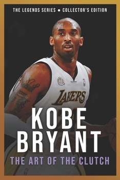 Kobe Bryant: The Art of the Clutch: The Definitive Story of the Black Mamba and How an Unrelenting Work Ethic Forged a Five-Time Championship Icon