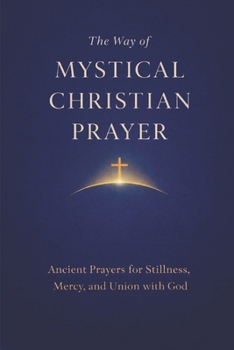 The Way of Mystical Christian Prayer: A Christian Prayer Book of Ancient Prayers for Stillness, Mercy, and Union with God