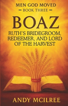 Boaz: Ruth's Bridegroom, Redeemer, and Lord of the Harvest (Men God Moved)