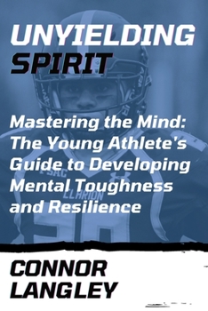 Paperback Unyielding Spirit: Mastering the Mind: The Young Athlete's Guide to Developing Mental Toughness and Resilience Book