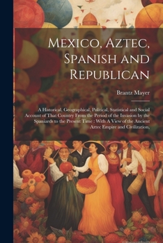 Paperback Mexico, Aztec, Spanish and Republican: A Historical, Geographical, Political, Statistical and Social Account of That Country From the Period of the In Book