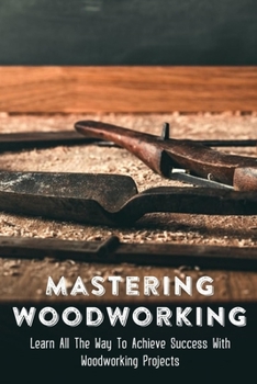 Paperback Mastering Woodworking: Learn All The Way To Achieve Success With Woodworking Projects: Choosing Your Woodworking Projects Book