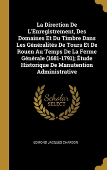 Hardcover La Direction De L'Enregistrement, Des Domaines Et Du Timbre Dans Les Généralités De Tours Et De Rouen Au Temps De La Ferme Générale (1681-1791); Étude [French] Book