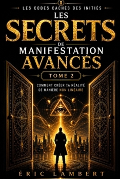 Les Codes Cachés des Initiés - Tome 2 - Les Secrets de Manifestation Avancée: Comment créer la réalité de manière non-linéaire