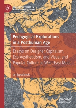 Paperback Pedagogical Explorations in a Posthuman Age: Essays on Designer Capitalism, Eco-Aestheticism, and Visual and Popular Culture as West-East Meet Book