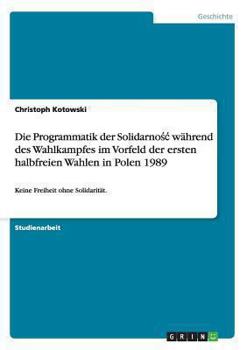 Paperback Die Programmatik der Solidarnośc während des Wahlkampfes im Vorfeld der ersten halbfreien Wahlen in Polen 1989: Keine Freiheit ohne Solidarität. [German] Book