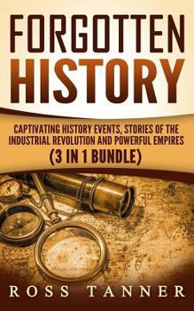 Forgotten History: Captivating History Events, Stories of the Industrial Revolution and Powerful Empires (3 In 1 Bundle)