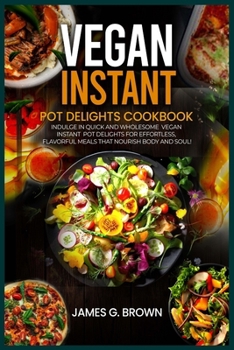 VEGAN INSTANT POT DELIGHTS COOKBOOK: Indulge in Quick and Wholesome Vegan Instant Pot Delights for Effortless, Flavorful Meals That Nourish Body and Soul!"