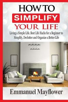 Paperback How to Simplify Your Life: Living a Simple Life. Best Life Hacks for a Beginner to Simplify, Declutter and Organize a Better Life Book