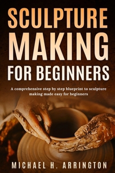 Paperback Sculpture Making for Beginners: A Comprehensive Step-by-Step Blueprint to Sculpture Making Made Easy for Beginners Book