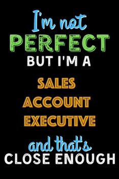 I'm Not Perfect But I'm a Sales Account Executive And That's Close Enough  - Sales Account Executive Notebook And Journal Gift Ideas: Lined Notebook / ... 120 Pages, 6x9, Soft Cover, Matte Finish