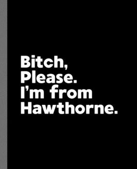Bitch, Please. I'm from Hawthorne : A Vulgar Adult Composition Book for a Native Hawthorne, California CA Resident