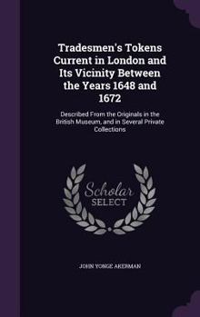 Tradesmen's tokens current in London and its vicinity between the years 1648 and 1672. Described from the originals in the British museum, and in several private collections