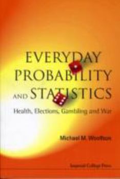 Everyday Probability And Statistics: Health, Elections, Gambling and War