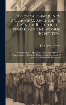 Hardcover Speech of John Quincy Adams, of Massachusetts, Upon the Right of the People, Men and Women, to Petition; On the Freedom of Speech and Debate in the Ho Book