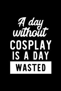 A Day Without Cosplay Is A Day Wasted: Notebook for Cosplay Lover | Great Christmas & Birthday Gift Idea for Cosplay Fan | Cosplay Journal | Cosplay Fan Diary | 100 pages 6x9 inches