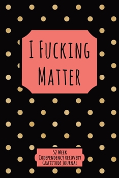 Paperback I Fucking Matter: 52 Week Codependency Recovery Gratitude Journal With Daily and Weekly Gratitude and Affirmations Book