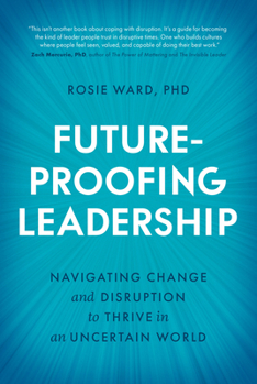 Future-Proofing Leadership: Navigating Change and Disruption to Thrive in an Uncertain World
