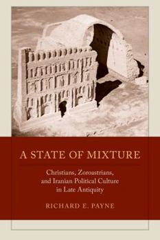 A State of Mixture: Christians, Zoroastrians, and Iranian Political Culture in Late Antiquity (Transformation of the Classical Heritage)