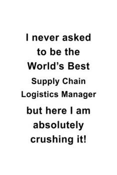 I Never Asked To Be The World's Best Supply Chain Logistics Manager But Here I Am Absolutely Crushing It: Funny Supply Chain Logistics Manager ... Journal Gift, Diary, Doodle Gift