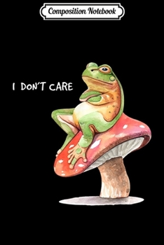 Composition Notebook: I Don't Care Frog on Mushrooms Love Gift Funny Frog Lover  Journal/Notebook Blank Lined Ruled 6x9 100 Pages