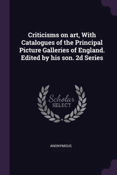 Criticisms on art, With Catalogues of the Principal Picture Galleries of England. Edited by his son. 2d Series