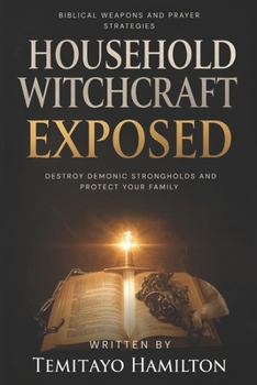 Household Witchcraft Exposed: Biblical Weapons and Prayer Strategies to Destroy Demonic Strongholds and Protect Your Family