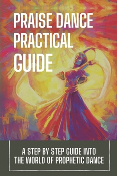 Paperback Praise Dance Practical Guide: A Step By Step Guide Into The World Of Prophetic Dance: Prophetic Dance Lessons Book