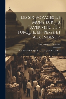 Paperback Les Six Voyages De Monsieur J. B. Tavernier, ... En Turquie, En Perse Et Aux Indes ... /.: Où Il N'est Parlé Que De La Turquie & De La Perse [French] Book