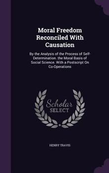 Hardcover Moral Freedom Reconciled With Causation: By the Analysis of the Process of Self-Determination. the Moral Basis of Social Science. With a Postscript On Book