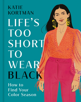Life's Too Short to Wear Black: How to Find Your Color Season (Then Break The Rules and Wear Any Color You Love)