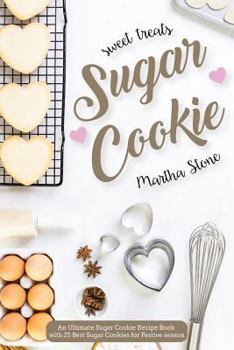 Sweet Treats Sugar Cookie: An Ultimate Sugar Cookie Recipe Book with 25 Best Sugar Cookies for Festive Season