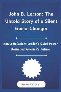 Paperback John B. Larson: The Untold Story of a Silent Game-Changer: How a Reluctant Leader's Quiet Power Reshaped America's Future Book