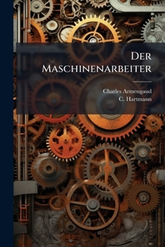 Der Maschinenarbeiter: Lehrbuch Der Praktischen Mechanik, In Welchem Eine Auflösung Der Verschiedenen Wichtigen Sätze Der Praktischen Mechanik Mit ... Führer Für...
