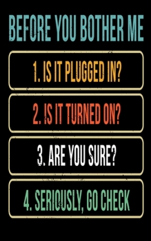 Before You Bother Me 1. Is It Plugged In? 2. Is It Turned On? 3. Are You Sure? 4. Seriously Go Check