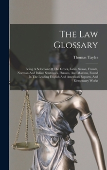 Hardcover The Law Glossary: Being A Selection Of The Greek, Latin, Saxon, French, Norman And Italian Sentences, Phrases, And Maxims, Found In The Book