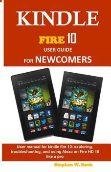 Paperback Kindle Fire 10 User Guide for Newcomers: User Manual for Kindle Fire 10: Exploring, Troubleshooting, and Using Alexa on Fire HD 10 Like a Pro Book